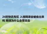 24时快讯专区 入侵网课会被查出来吗 网课为什么会受攻击