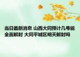 当日最新消息 山西大同预计几号能全面解封 大同平城区明天解封吗