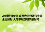 24时快讯专区 山西大同预计几号能全面解封 大同平城区明天解封吗