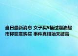 当日最新消息 女子买5桶过期油超市称恶意购买 事件真相始末披露