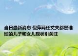 当日最新消息 倪萍两任丈夫都是谁她的儿子和女儿现状引关注