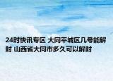 24时快讯专区 大同平城区几号能解封 山西省大同市多久可以解封