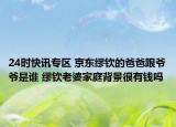 24时快讯专区 京东缪钦的爸爸跟爷爷是谁 缪钦老婆家庭背景很有钱吗