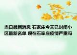 当日最新消息 石家庄今天已封闭小区最新名单 现在石家庄疫情严重吗