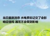 当日最新消息 水电费忘记交了会影响征信吗 通常不会受到影响
