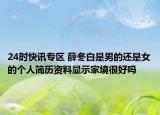 24时快讯专区 薛冬白是男的还是女的个人简历资料显示家境很好吗