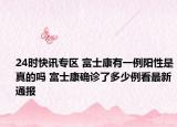 24时快讯专区 富士康有一例阳性是真的吗 富士康确诊了多少例看最新通报