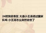 24时快讯专区 大连小王涛进过国家队吗 小王涛怎么突然去世了