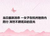当日最新消息 一女子在杭州地铁内爬行 浑然不顾诧异的目光