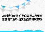 24时快讯专区 广州白云区三元里街道疫情严重吗 明天全面解封属实吗