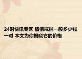 24时快讯专区 情侣戒指一般多少钱一对 本文为你揭晓它的价格
