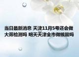 当日最新消息 天津11月5号还会做大筛检测吗 明天天津全市做核酸吗