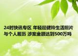 24时快讯专区 年轻屈健玲生活照片与个人履历 涉案金额达到500万吗