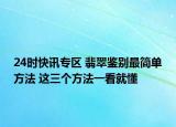 24时快讯专区 翡翠鉴别最简单方法 这三个方法一看就懂