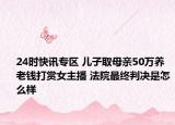 24时快讯专区 儿子取母亲50万养老钱打赏女主播 法院最终判决是怎么样