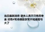 当日最新消息 退休人员不只有养老金 还有4笔待遇能享受不知道就亏大了