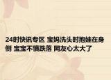 24时快讯专区 宝妈洗头时抱娃在身侧 宝宝不慎跌落 网友心太大了
