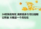 24时快讯专区 离职后多久可以提取公积金 大概是一个月左右