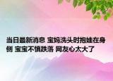 当日最新消息 宝妈洗头时抱娃在身侧 宝宝不慎跌落 网友心太大了