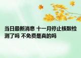 当日最新消息 十一月停止核酸检测了吗 不免费是真的吗
