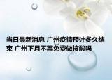 当日最新消息 广州疫情预计多久结束 广州下月不再免费做核酸吗
