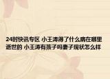 24时快讯专区 小王涛得了什么病在哪里逝世的 小王涛有孩子吗妻子现状怎么样