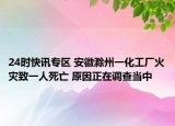 24时快讯专区 安徽滁州一化工厂火灾致一人死亡 原因正在调查当中