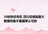 24时快讯专区 百行征信就是大数据吗是不是国家认可的