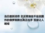 当日最新消息 北溪管道是不是美国炸的俄罗斯揪出真正凶手 答案让人唏嘘