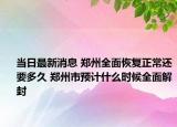 当日最新消息 郑州全面恢复正常还要多久 郑州市预计什么时候全面解封