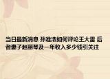 当日最新消息 孙准浩如何评论王大雷 后者妻子赵丽琴及一年收入多少钱引关注