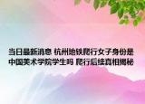 当日最新消息 杭州地铁爬行女子身份是中国美术学院学生吗 爬行后续真相揭秘