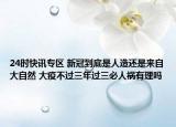 24时快讯专区 新冠到底是人造还是来自大自然 大疫不过三年过三必人祸有理吗