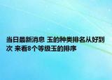 当日最新消息 玉的种类排名从好到次 来看8个等级玉的排序