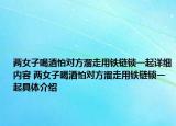 两女子喝酒怕对方溜走用铁链锁一起详细内容 两女子喝酒怕对方溜走用铁链锁一起具体介绍