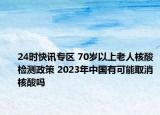 24时快讯专区 70岁以上老人核酸检测政策 2023年中国有可能取消核酸吗
