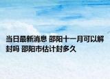 当日最新消息 邵阳十一月可以解封吗 邵阳市估计封多久