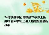 24时快讯专区 做核酸70岁以上免费吗 看70岁以上老人核酸检测最新政策