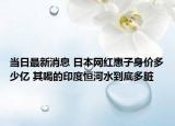 当日最新消息 日本网红惠子身价多少亿 其喝的印度恒河水到底多脏