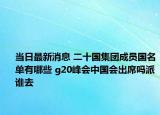 当日最新消息 二十国集团成员国名单有哪些 g20峰会中国会出席吗派谁去