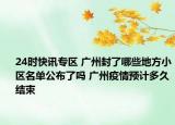 24时快讯专区 广州封了哪些地方小区名单公布了吗 广州疫情预计多久结束