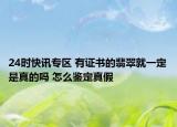 24时快讯专区 有证书的翡翠就一定是真的吗 怎么鉴定真假