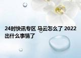 24时快讯专区 马云怎么了 2022出什么事情了