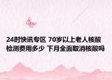 24时快讯专区 70岁以上老人核酸检测费用多少 下月全面取消核酸吗
