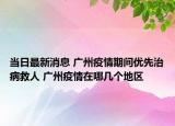 当日最新消息 广州疫情期间优先治病救人 广州疫情在哪几个地区