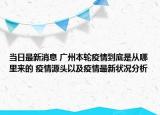 当日最新消息 广州本轮疫情到底是从哪里来的 疫情源头以及疫情最新状况分析