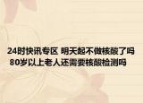 24时快讯专区 明天起不做核酸了吗 80岁以上老人还需要核酸检测吗
