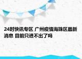 24时快讯专区 广州疫情海珠区最新消息 目前只进不出了吗