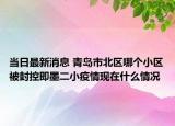 当日最新消息 青岛市北区哪个小区被封控即墨二小疫情现在什么情况