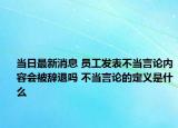 当日最新消息 员工发表不当言论内容会被辞退吗 不当言论的定义是什么